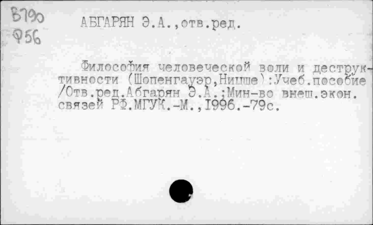 ﻿АБГАРЯН Э.А.,етв.ред.
<95£>
Философия человеческой воли и деструк тивности (Шопенгауэр, Нинше'* :Учеб.пособие /Отв.редДбгарян Э.А.;Мин-во внеш.экон, связей РФ.МГУ0.-М.,1996.-79с.